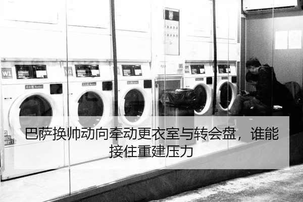 巴萨换帅动向牵动更衣室与转会盘，谁能接住重建压力