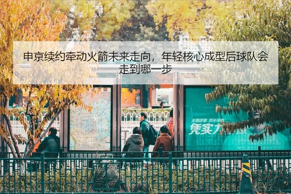 申京续约牵动火箭未来走向，年轻核心成型后球队会走到哪一步
